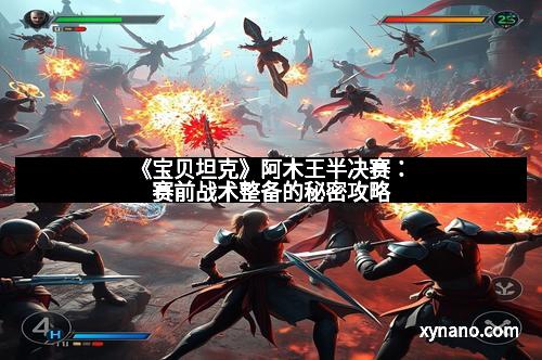 《宝贝坦克》阿木王半决赛：赛前战术整备的秘密攻略